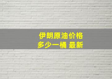 伊朗原油价格多少一桶 最新